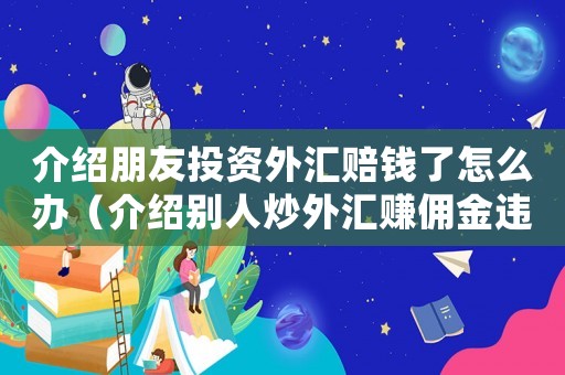 介紹朋友投資外匯賠錢了怎么辦（介紹別人炒外匯賺傭金違法么）