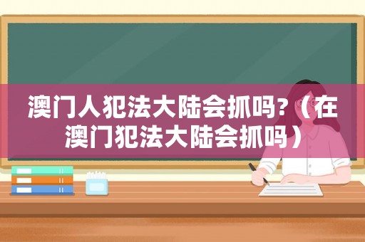 澳門人犯法大陸會抓嗎?（在澳門犯法大陸會抓嗎）