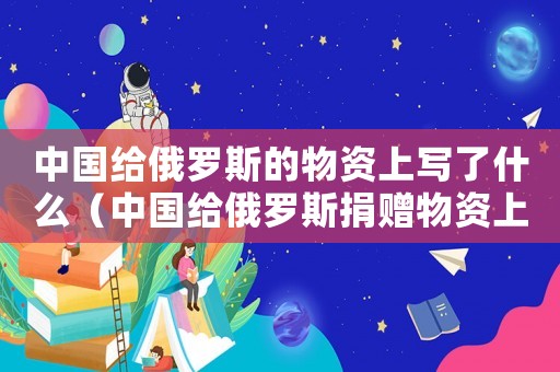中國給俄羅斯的物資上寫了什么（中國給俄羅斯捐贈物資上寫的什么）