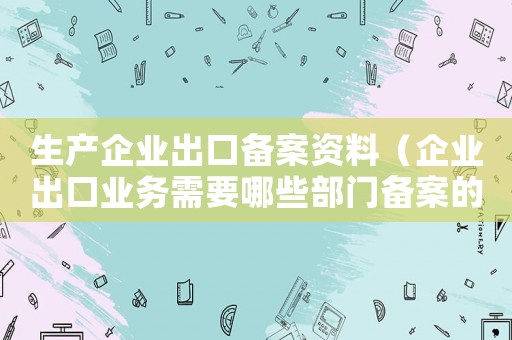 生產企業出口備案資料（企業出口業務需要哪些部門備案的）