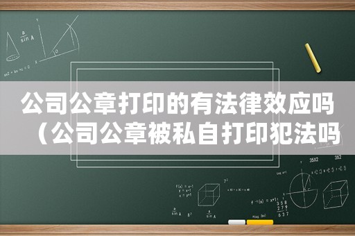 公司公章打印的有法律效應嗎（公司公章被私自打印犯法嗎怎么處理）