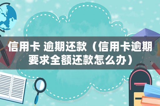 信用卡 逾期還款（信用卡逾期要求全額還款怎么辦）