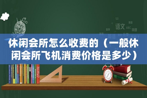 休閑會(huì)所怎么收費(fèi)的（一般休閑會(huì)所飛機(jī)消費(fèi)價(jià)格是多少）