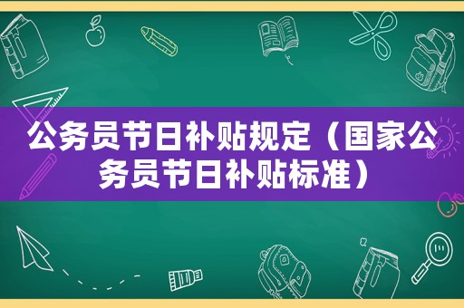 公務(wù)員節(jié)日補(bǔ)貼規(guī)定（國(guó)家公務(wù)員節(jié)日補(bǔ)貼標(biāo)準(zhǔn)）