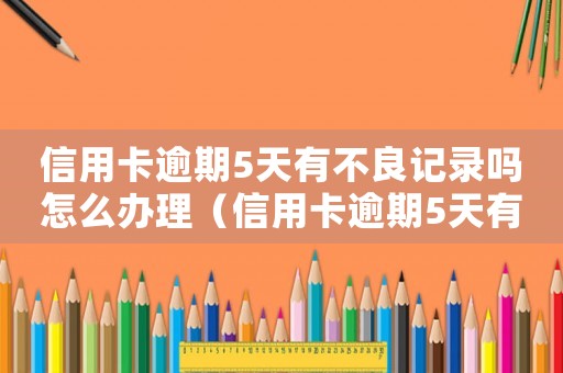 信用卡逾期5天有不良記錄嗎怎么辦理（信用卡逾期5天有不良記錄嗎怎么辦）