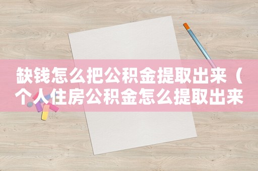 缺錢怎么把公積金提取出來（個人住房公積金怎么提取出來）