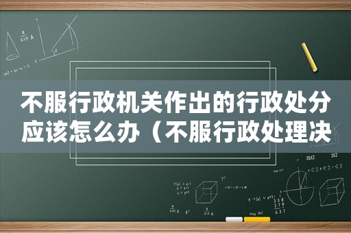 不服行政機關作出的行政處分應該怎么辦（不服行政處理決定的救濟途徑有哪些）