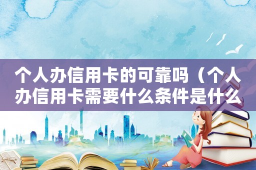 個人辦信用卡的可靠嗎（個人辦信用卡需要什么條件是什么）