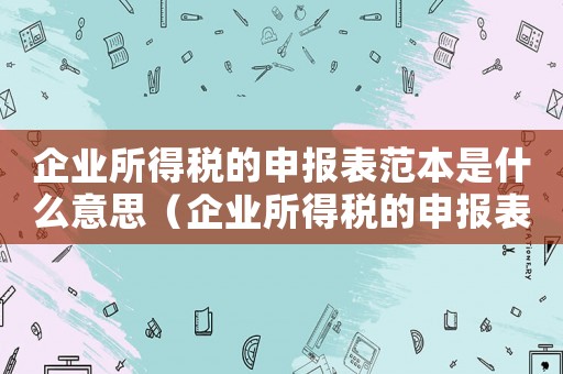 企業所得稅的申報表范本是什么意思（企業所得稅的申報表范本是什么）