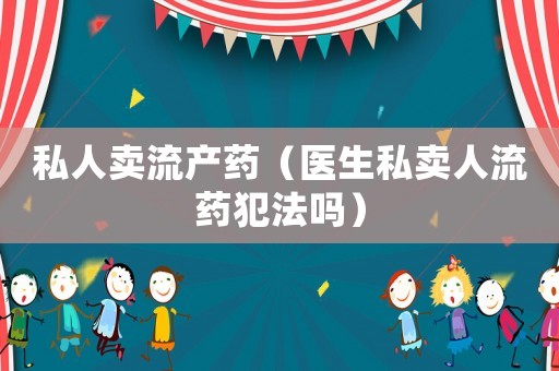 私人賣流產藥（醫生私賣人流藥犯法嗎）