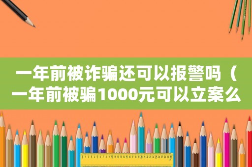 一年前被詐騙還可以報警嗎（一年前被騙1000元可以立案么）