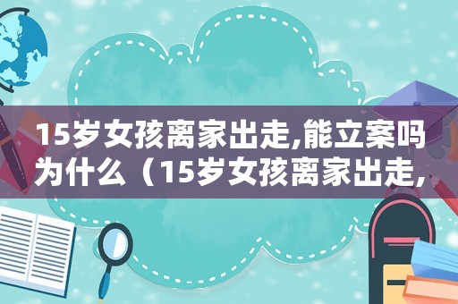 15歲女孩離家出走,能立案嗎為什么（15歲女孩離家出走,能立案嗎）