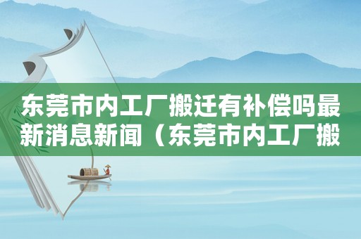 東莞市內(nèi)工廠搬遷有補(bǔ)償嗎最新消息新聞（東莞市內(nèi)工廠搬遷有補(bǔ)償嗎最新消息）