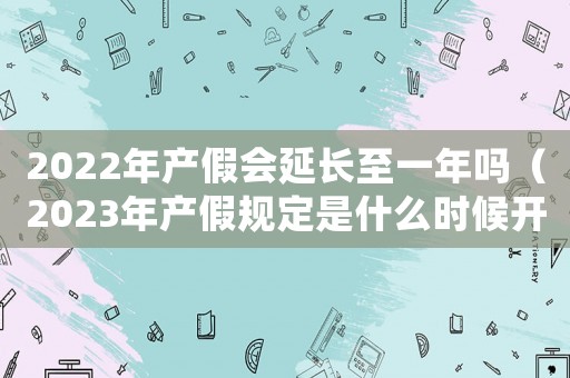 2022年產(chǎn)假會(huì)延長(zhǎng)至一年嗎（2023年產(chǎn)假規(guī)定是什么時(shí)候開(kāi)始）