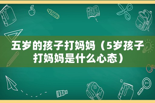 五歲的孩子打媽媽（5歲孩子打媽媽是什么心態）