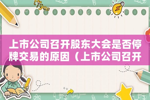 上市公司召開股東大會是否停牌交易的原因（上市公司召開股東大會是否停牌交易）
