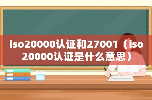iso20000認(rèn)證和27001（iso20000認(rèn)證是什么意思）