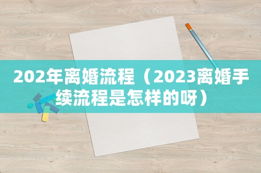 202年離婚流程（2023離婚手續(xù)流程是怎樣的呀）