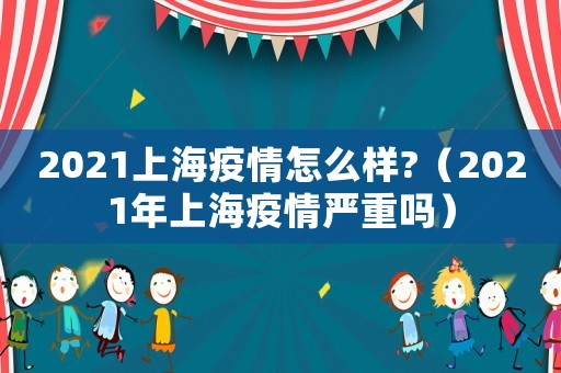 2021上海疫情怎么樣?（2021年上海疫情嚴重嗎）