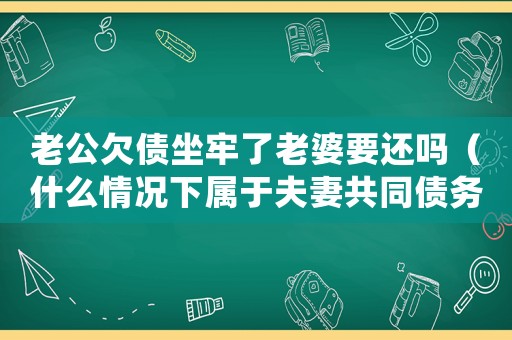 老公欠債坐牢了老婆要還嗎（什么情況下屬于夫妻共同債務）