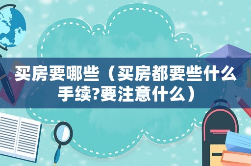 買房要哪些（買房都要些什么手續?要注意什么）