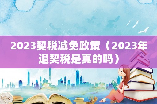 2023契稅減免政策（2023年退契稅是真的嗎）