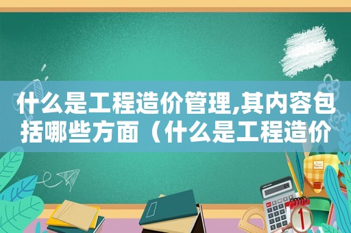 什么是工程造價管理,其內容包括哪些方面（什么是工程造價管理的一項基本制度）