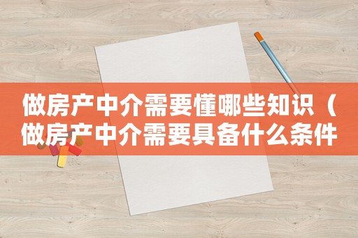做房產中介需要懂哪些知識（做房產中介需要具備什么條件）