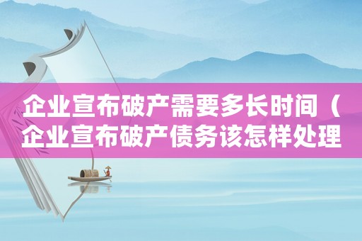 企業宣布破產需要多長時間（企業宣布破產債務該怎樣處理好）