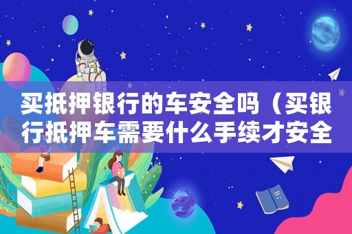 買抵押銀行的車安全嗎（買銀行抵押車需要什么手續才安全）
