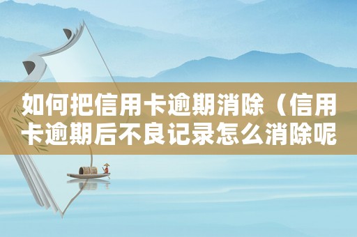 如何把信用卡逾期消除（信用卡逾期后不良記錄怎么消除呢）