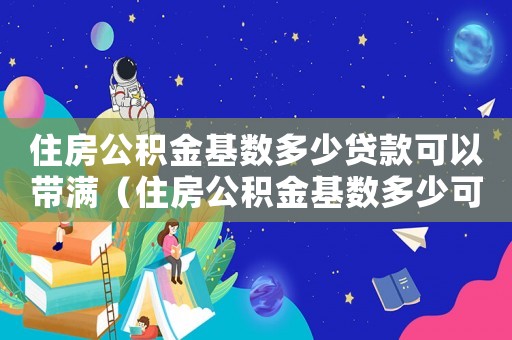 住房公積金基數(shù)多少貸款可以帶滿（住房公積金基數(shù)多少可以貸款）
