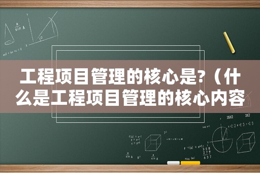 工程項目管理的核心是?（什么是工程項目管理的核心內容）