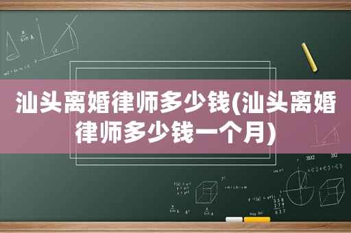 汕頭離婚律師多少錢(汕頭離婚律師多少錢一個月)