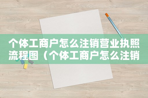 個體工商戶怎么注銷營業執照流程圖（個體工商戶怎么注銷營業執照流程）