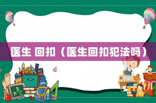 醫(yī)生 回扣（醫(yī)生回扣犯法嗎）