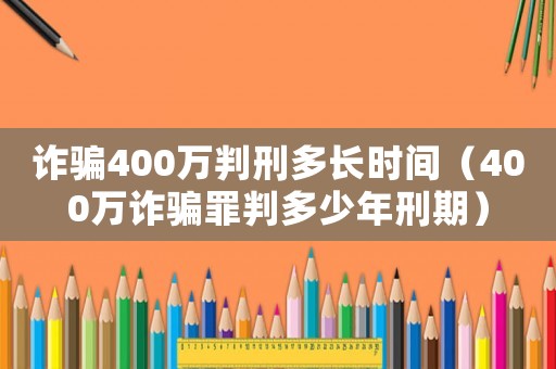 詐騙400萬判刑多長時間（400萬詐騙罪判多少年刑期）