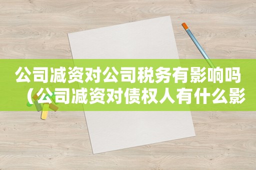 公司減資對(duì)公司稅務(wù)有影響嗎（公司減資對(duì)債權(quán)人有什么影響）