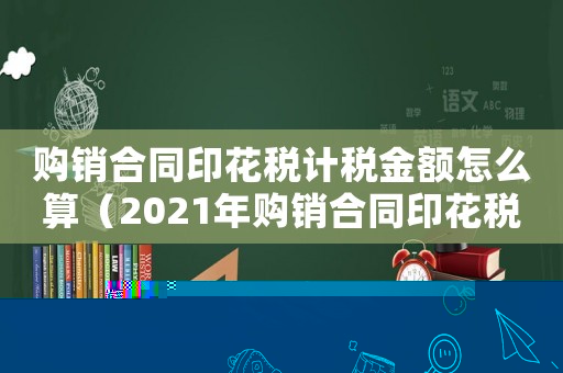 購銷合同印花稅計稅金額怎么算（2021年購銷合同印花稅怎么算）