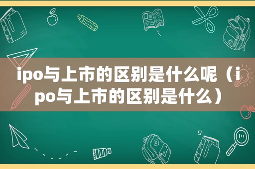 ipo與上市的區別是什么呢（ipo與上市的區別是什么）