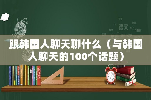 跟韓國人聊天聊什么（與韓國人聊天的100個話題）