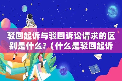 駁回起訴與駁回訴訟請求的區(qū)別是什么?（什么是駁回起訴與駁回訴訟請求的關系）