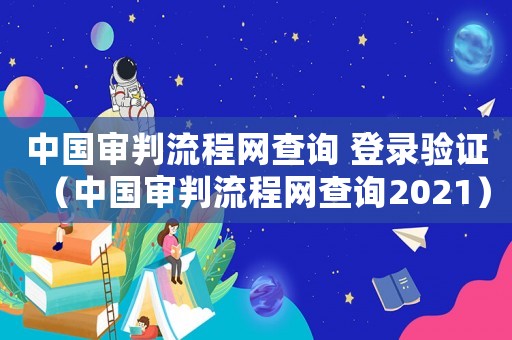 中國審判流程網查詢 登錄驗證（中國審判流程網查詢2021）