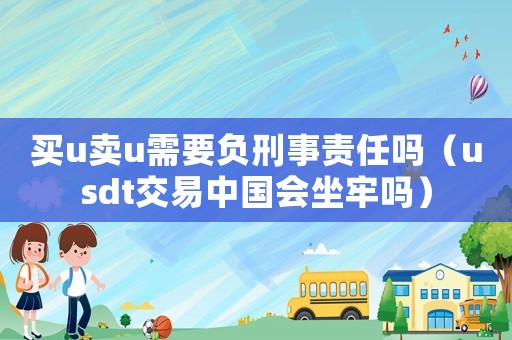 買u賣u需要負刑事責任嗎（usdt交易中國會坐牢嗎）