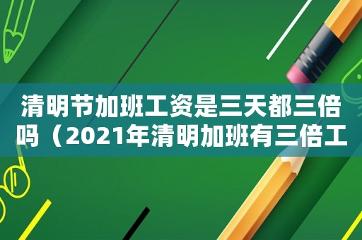 清明節加班工資是三天都三倍嗎（2021年清明加班有三倍工資嗎）