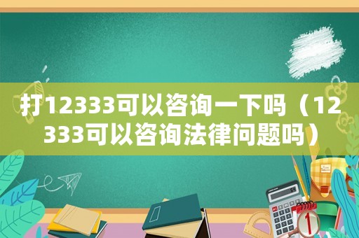 打12333可以咨詢一下嗎（12333可以咨詢法律問題嗎）