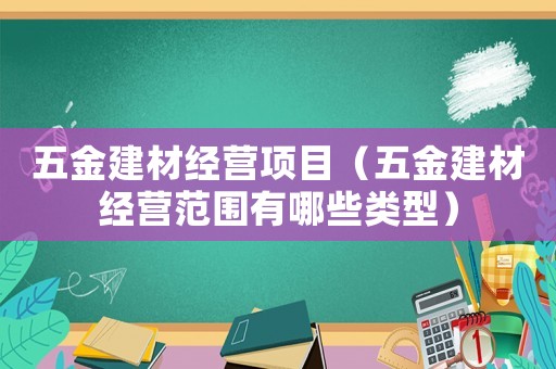 五金建材經營項目（五金建材經營范圍有哪些類型）