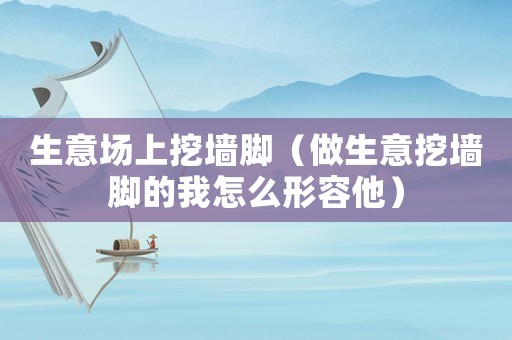 生意場上挖墻腳（做生意挖墻腳的我怎么形容他）