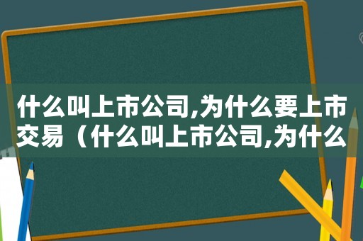 什么叫上市公司,為什么要上市交易（什么叫上市公司,為什么要上市）