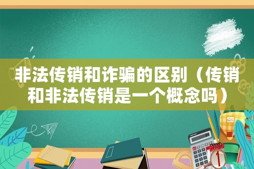 非法傳銷和詐騙的區別（傳銷和非法傳銷是一個概念嗎）